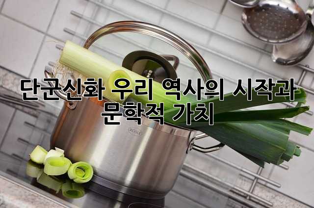 단군신화: 우리 역사의 시작과 문학적 가치