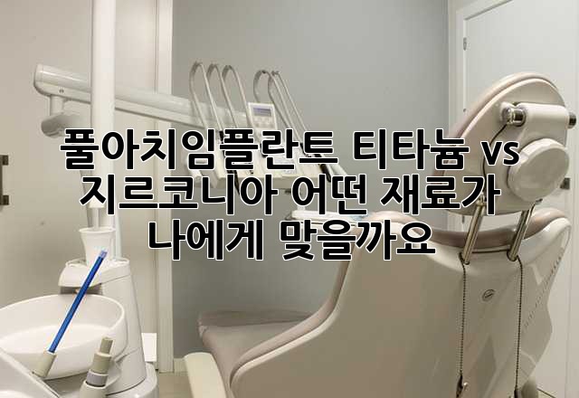 풀아치임플란트: 티타늄 vs 지르코니아, 어떤 재료가 나에게 맞을까요?